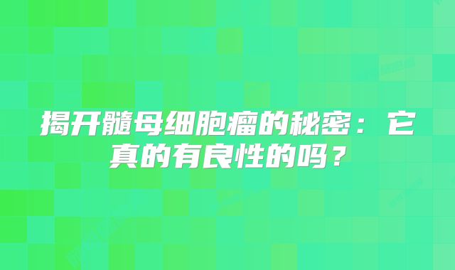 揭开髓母细胞瘤的秘密：它真的有良性的吗？