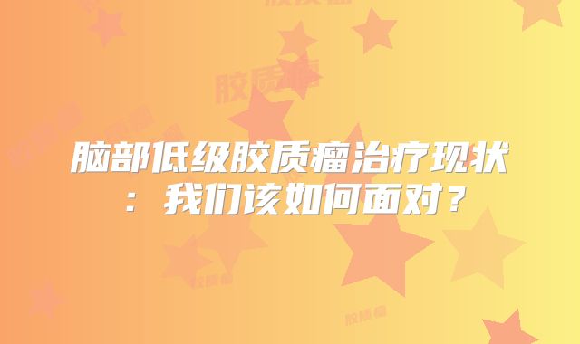 脑部低级胶质瘤治疗现状：我们该如何面对？