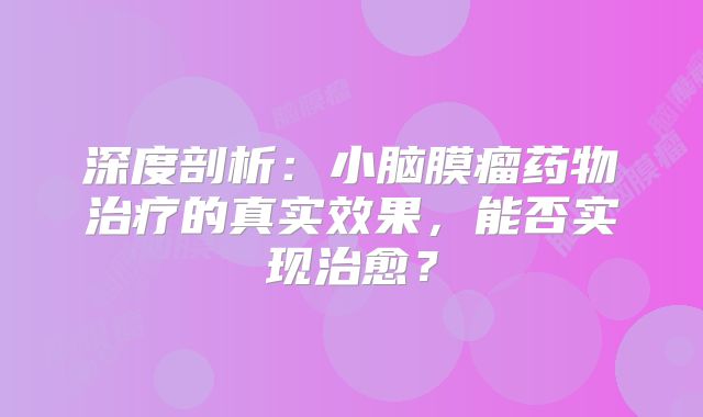深度剖析：小脑膜瘤药物治疗的真实效果，能否实现治愈？
