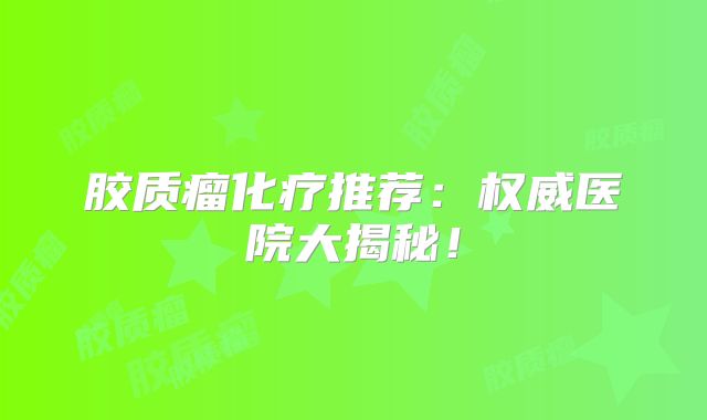 胶质瘤化疗推荐：权威医院大揭秘！