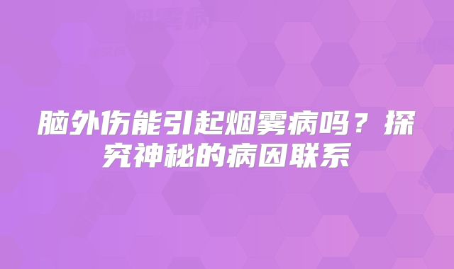 脑外伤能引起烟雾病吗？探究神秘的病因联系