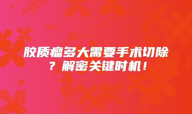 胶质瘤多大需要手术切除？解密关键时机！