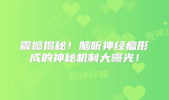 震撼揭秘！脑听神经瘤形成的神秘机制大曝光！