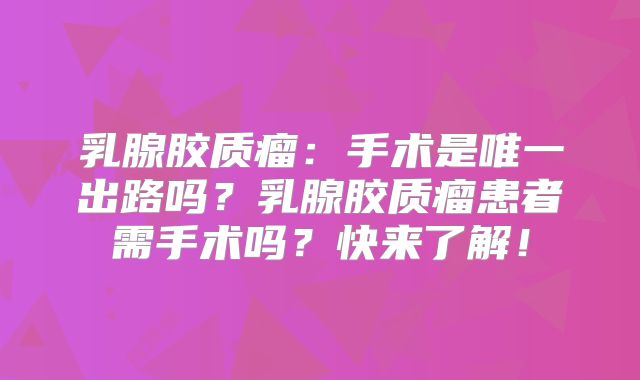 乳腺胶质瘤：手术是唯一出路吗？乳腺胶质瘤患者需手术吗？快来了解！