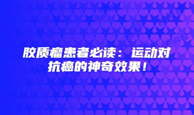 胶质瘤患者必读：运动对抗癌的神奇效果！