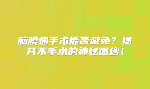 脑膜瘤手术能否避免？揭开不手术的神秘面纱！