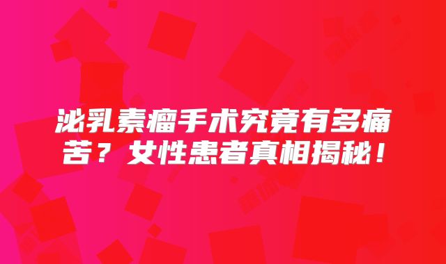 泌乳素瘤手术究竟有多痛苦？女性患者真相揭秘！