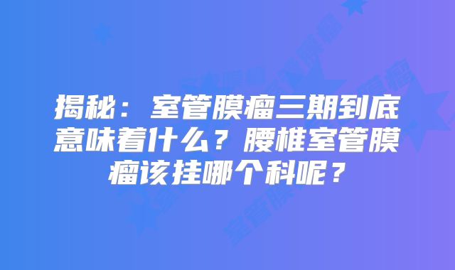 揭秘：室管膜瘤三期到底意味着什么？腰椎室管膜瘤该挂哪个科呢？