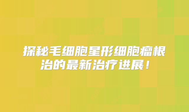 探秘毛细胞星形细胞瘤根治的最新治疗进展！