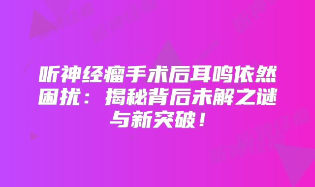 听神经瘤手术后耳鸣依然困扰：揭秘背后未解之谜与新突破！