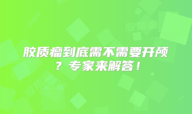胶质瘤到底需不需要开颅？专家来解答！