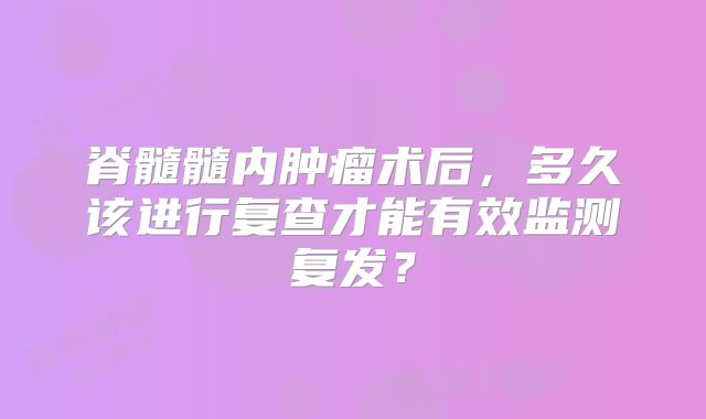 脊髓髓内肿瘤术后，多久该进行复查才能有效监测复发？
