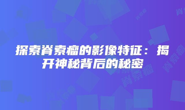 探索脊索瘤的影像特征：揭开神秘背后的秘密