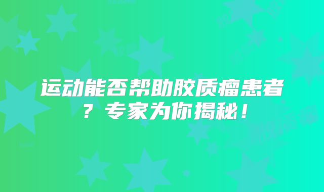 运动能否帮助胶质瘤患者？专家为你揭秘！