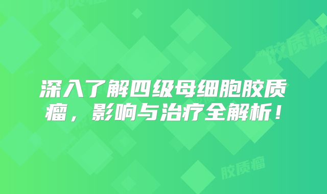 深入了解四级母细胞胶质瘤，影响与治疗全解析！