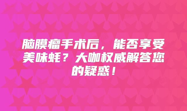 脑膜瘤手术后，能否享受美味蚝？大咖权威解答您的疑惑！
