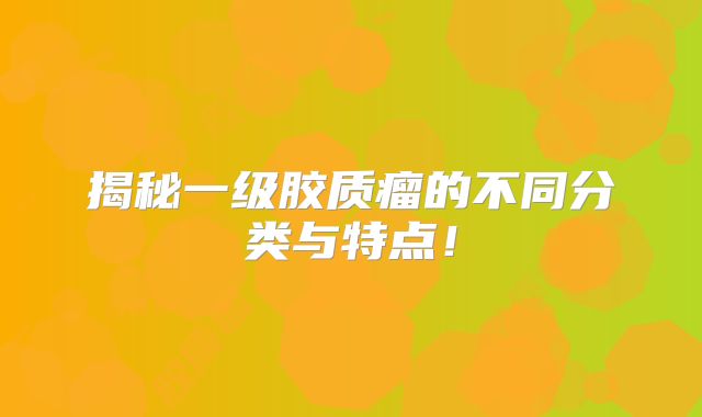 揭秘一级胶质瘤的不同分类与特点！