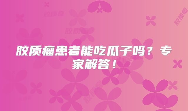 胶质瘤患者能吃瓜子吗？专家解答！