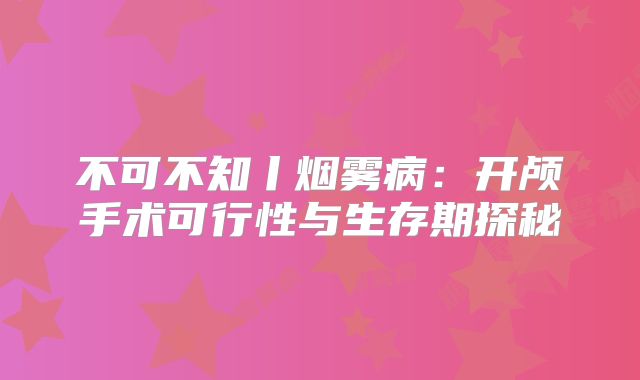 不可不知丨烟雾病：开颅手术可行性与生存期探秘