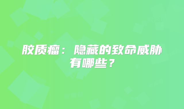 胶质瘤：隐藏的致命威胁有哪些？