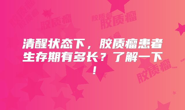 清醒状态下，胶质瘤患者生存期有多长？了解一下！