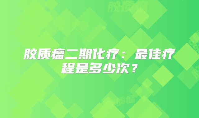 胶质瘤二期化疗：最佳疗程是多少次？