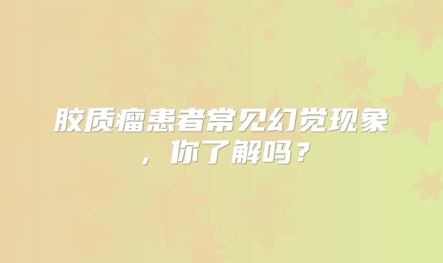 胶质瘤患者常见幻觉现象，你了解吗？