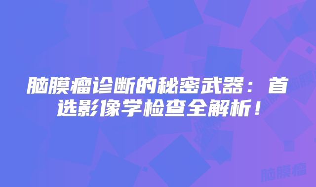 脑膜瘤诊断的秘密武器：首选影像学检查全解析！