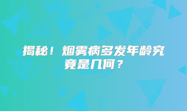 揭秘！烟雾病多发年龄究竟是几何？