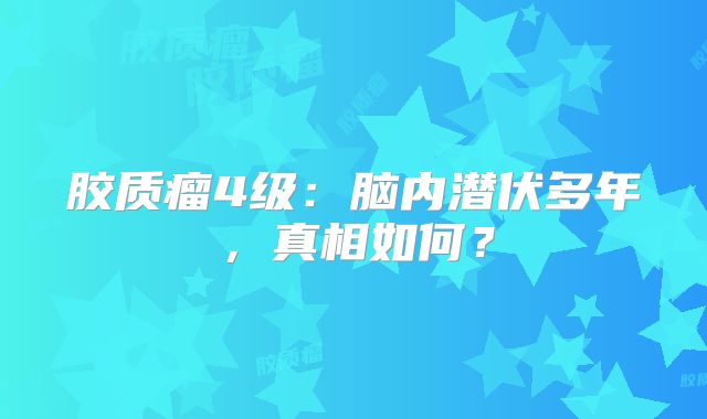 胶质瘤4级：脑内潜伏多年，真相如何？