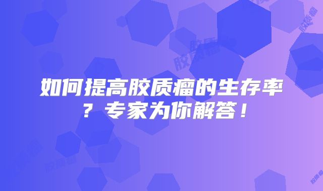 如何提高胶质瘤的生存率？专家为你解答！