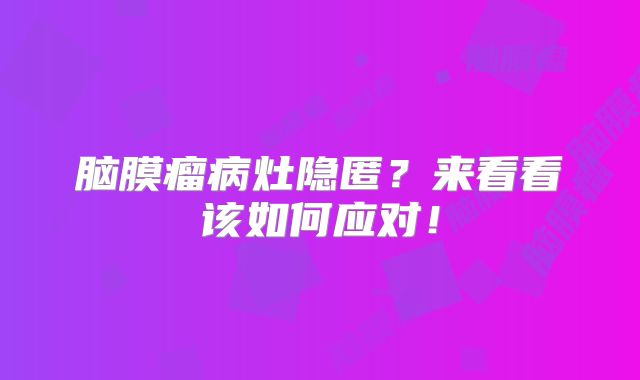 脑膜瘤病灶隐匿？来看看该如何应对！