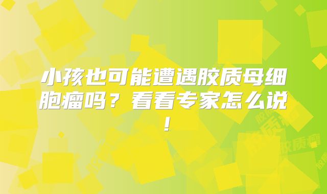 小孩也可能遭遇胶质母细胞瘤吗？看看专家怎么说！