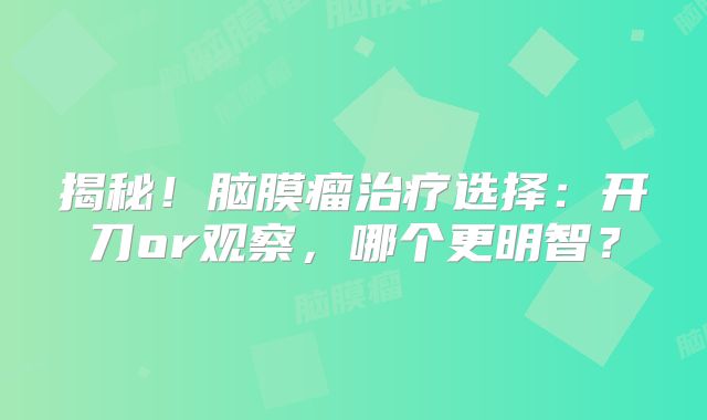 揭秘！脑膜瘤治疗选择：开刀or观察，哪个更明智？