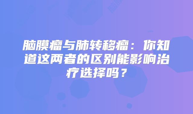 脑膜瘤与肺转移瘤：你知道这两者的区别能影响治疗选择吗？