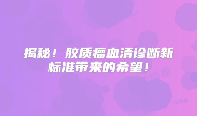 揭秘！胶质瘤血清诊断新标准带来的希望！