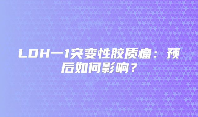 LDH一1突变性胶质瘤：预后如何影响？
