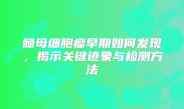 髓母细胞瘤早期如何发现，揭示关键迹象与检测方法