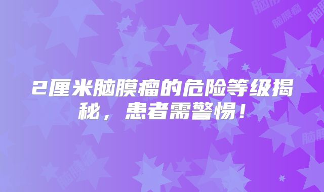 2厘米脑膜瘤的危险等级揭秘，患者需警惕！