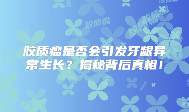 胶质瘤是否会引发牙龈异常生长？揭秘背后真相！