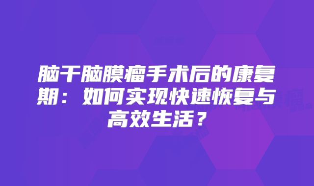 脑干脑膜瘤手术后的康复期：如何实现快速恢复与高效生活？