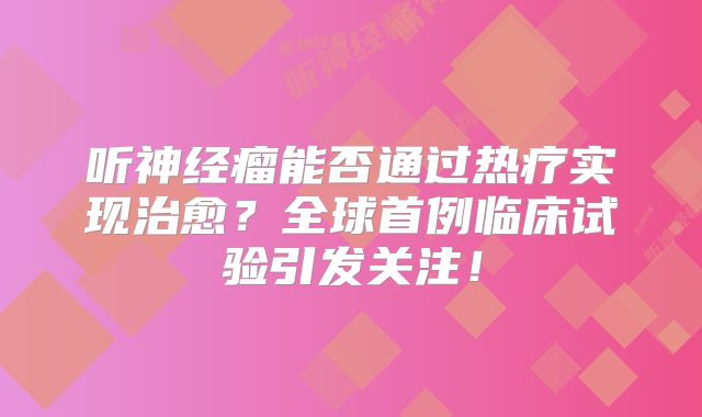 听神经瘤能否通过热疗实现治愈？全球首例临床试验引发关注！