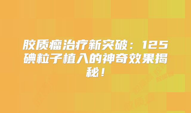 胶质瘤治疗新突破：125碘粒子植入的神奇效果揭秘！
