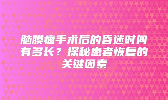 脑膜瘤手术后的昏迷时间有多长？探秘患者恢复的关键因素