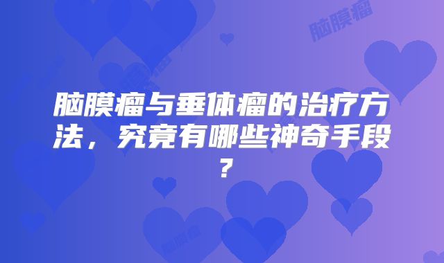 脑膜瘤与垂体瘤的治疗方法，究竟有哪些神奇手段？