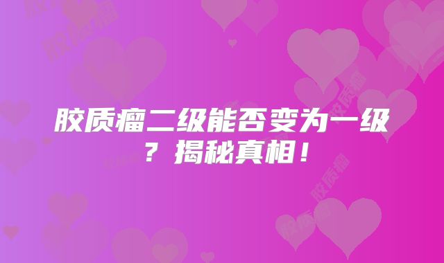 胶质瘤二级能否变为一级？揭秘真相！