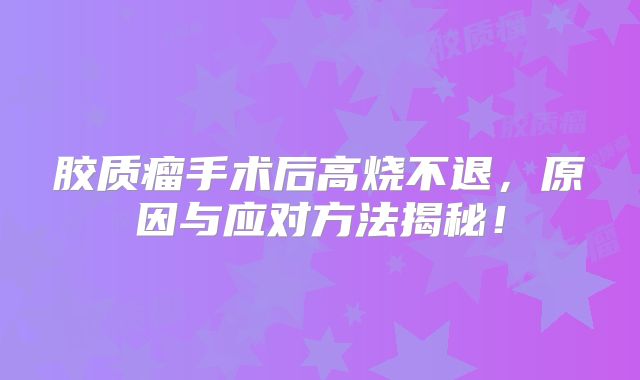 胶质瘤手术后高烧不退，原因与应对方法揭秘！