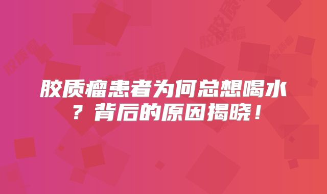 胶质瘤患者为何总想喝水？背后的原因揭晓！
