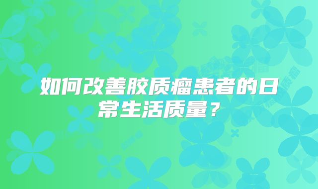 如何改善胶质瘤患者的日常生活质量？