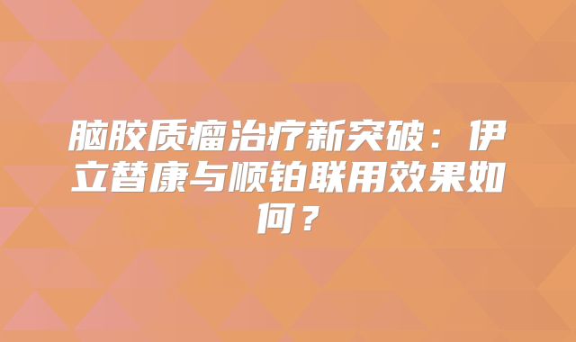 脑胶质瘤治疗新突破：伊立替康与顺铂联用效果如何？